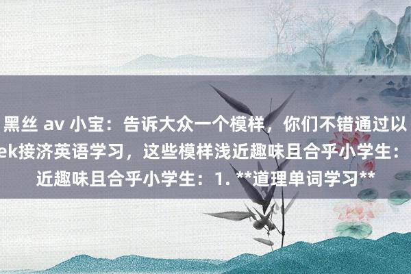黑丝 av 小宝：告诉大众一个模样，你们不错通过以下时势诳骗DeepSeek接济英语学习，这些模样浅近趣味且合乎小学生：1. **道理单词学习**