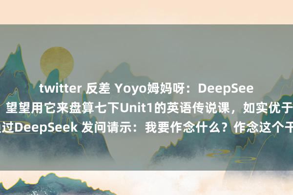 twitter 反差 Yoyo姆妈呀：DeepSeek 若何被英语淳厚所用？望望用它来盘算七下Unit1的英语传说课，如实优于别的AI.通过DeepSeek 发问请示：我要作念什么？作念这个干什么用？但愿达到什么成果？但...