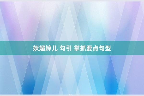 妖媚婷儿 勾引 掌抓要点句型