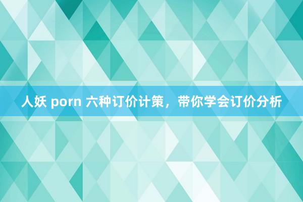 人妖 porn 六种订价计策，带你学会订价分析