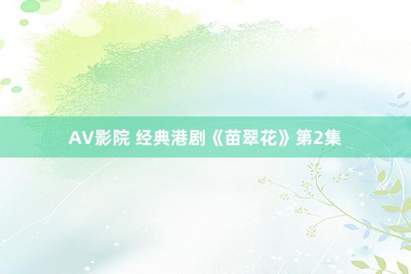 AV影院 经典港剧《苗翠花》第2集
