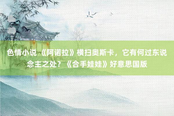 色情小说 《阿诺拉》横扫奥斯卡，它有何过东说念主之处？《合手娃娃》好意思国版