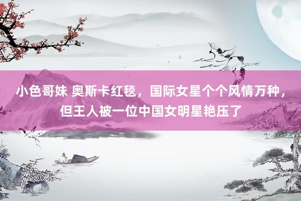 小色哥妹 奥斯卡红毯，国际女星个个风情万种，但王人被一位中国女明星艳压了