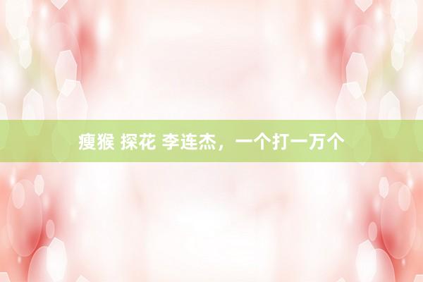 瘦猴 探花 李连杰，一个打一万个