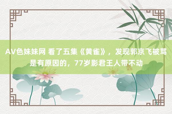 AV色妹妹网 看了五集《黄雀》，发现郭京飞被骂是有原因的，77岁影君王人带不动